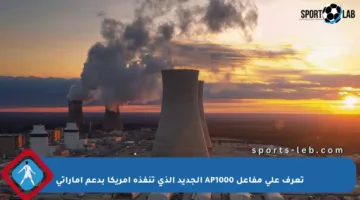 تعرف على مفاعل AP1000 الجديد الذي تنفذه أمريكا بدعم إماراتي